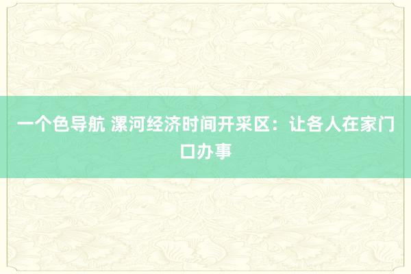 一个色导航 漯河经济时间开采区：让各人在家门口办事