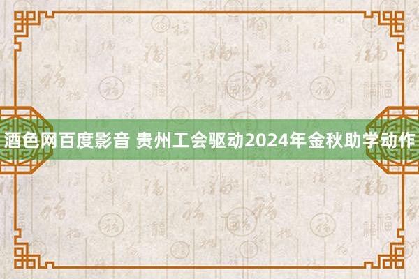 酒色网百度影音 贵州工会驱动2024年金秋助学动作