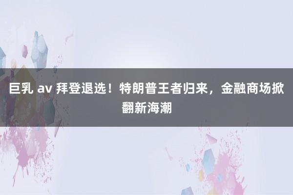 巨乳 av 拜登退选！特朗普王者归来，金融商场掀翻新海潮