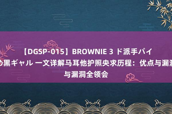 【DGSP-015】BROWNIE 3 ド派手パイパン強め黒ギャル 一文详解马耳他护照央求历程：优点与漏洞全领会