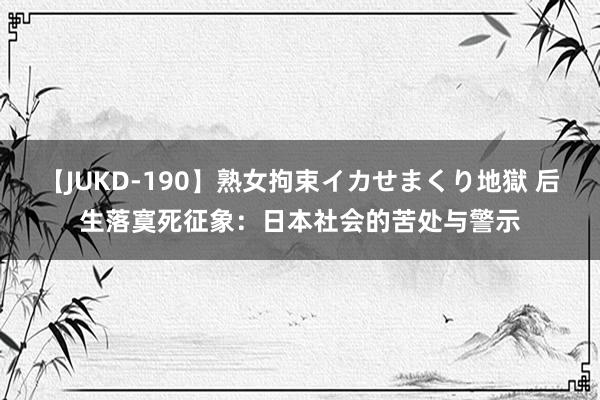 【JUKD-190】熟女拘束イカせまくり地獄 后生落寞死征象：日本社会的苦处与警示