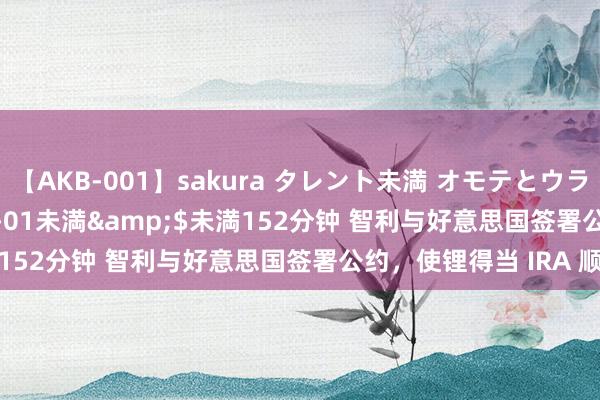 【AKB-001】sakura タレント未満 オモテとウラ</a>2009-03-01未満&$未満152分钟 智利与好意思国签署公约，使锂得当 IRA 顺次