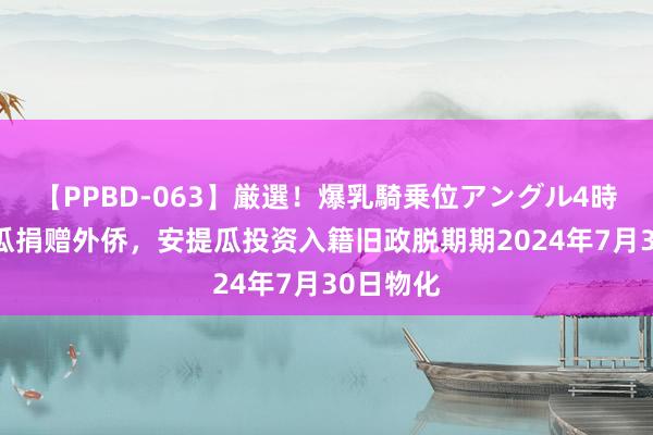 【PPBD-063】厳選！爆乳騎乗位アングル4時間 安提瓜捐赠外侨，安提瓜投资入籍旧政脱期期2024年7月30日物化