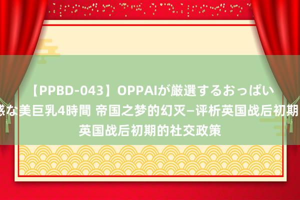 【PPBD-043】OPPAIが厳選するおっぱい 綺麗で敏感な美巨乳4時間 帝国之梦的幻灭—评析英国战后初期的社交政策