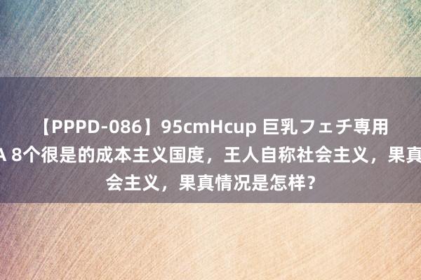 【PPPD-086】95cmHcup 巨乳フェチ専用ソープ SARA 8个很是的成本主义国度，王人自称社会主义，果真情况是怎样？