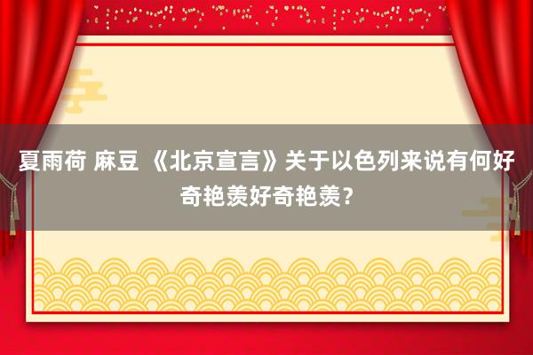 夏雨荷 麻豆 《北京宣言》关于以色列来说有何好奇艳羡好奇艳羡？