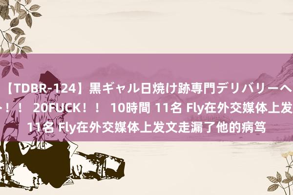 【TDBR-124】黒ギャル日焼け跡専門デリバリーヘルス チョーベスト！！ 20FUCK！！ 10時間 11名 Fly在外交媒体上发文走漏了他的病笃