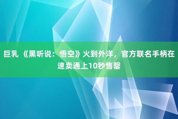 巨乳 《黑听说：悟空》火到外洋，官方联名手柄在速卖通上10秒售罄