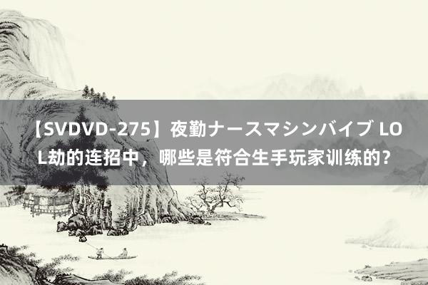 【SVDVD-275】夜勤ナースマシンバイブ LOL劫的连招中，哪些是符合生手玩家训练的？