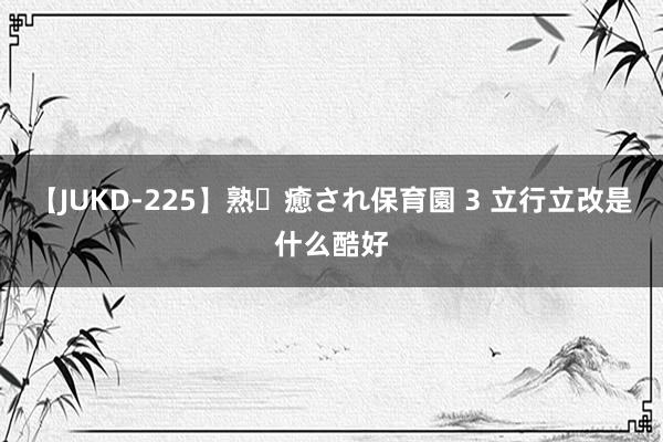 【JUKD-225】熟・癒され保育園 3 立行立改是什么酷好