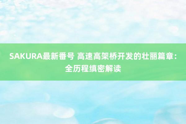 SAKURA最新番号 高速高架桥开发的壮丽篇章：全历程缜密解读