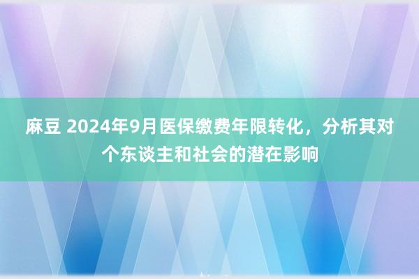 麻豆 2024年9月医保缴费年限转化，分析其对个东谈主和社会的潜在影响