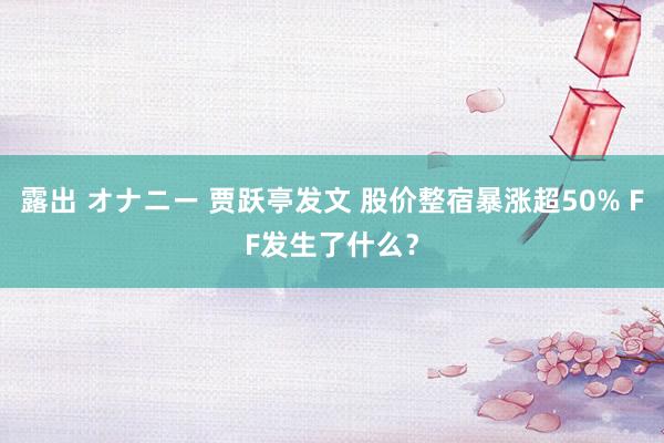 露出 オナニー 贾跃亭发文 股价整宿暴涨超50% FF发生了什么？