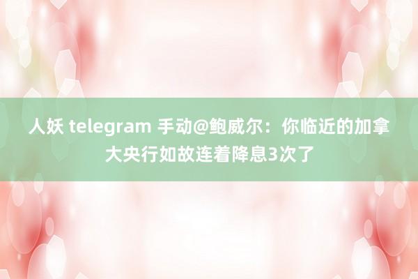 人妖 telegram 手动@鲍威尔：你临近的加拿大央行如故连着降息3次了