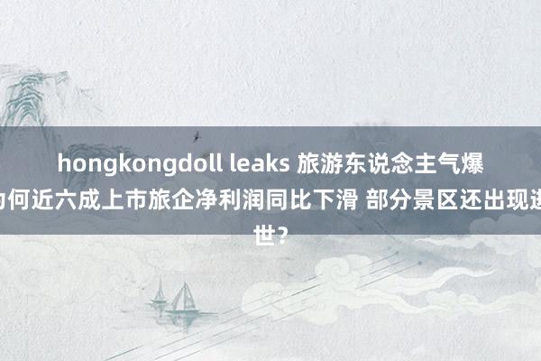 hongkongdoll leaks 旅游东说念主气爆棚 为何近六成上市旅企净利润同比下滑 部分景区还出现逝世？