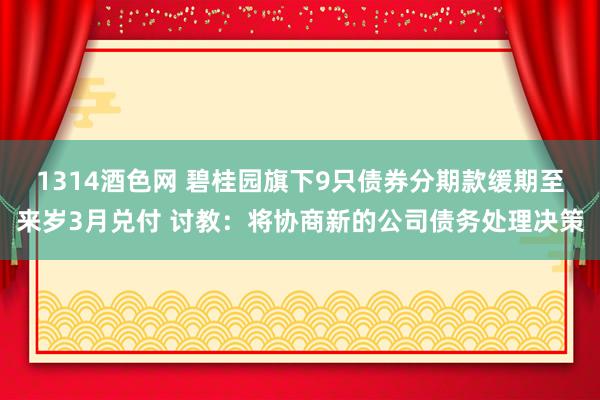 1314酒色网 碧桂园旗下9只债券分期款缓期至来岁3月兑付 讨教：将协商新的公司债务处理决策