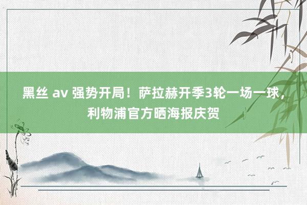 黑丝 av 强势开局！萨拉赫开季3轮一场一球，利物浦官方晒海报庆贺