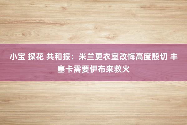 小宝 探花 共和报：米兰更衣室改悔高度殷切 丰塞卡需要伊布来救火