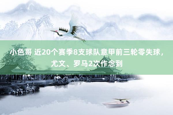 小色哥 近20个赛季8支球队意甲前三轮零失球，尤文、罗马2次作念到