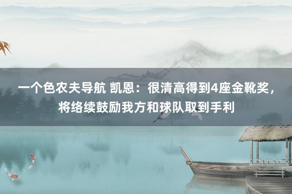 一个色农夫导航 凯恩：很清高得到4座金靴奖，将络续鼓励我方和球队取到手利