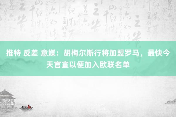 推特 反差 意媒：胡梅尔斯行将加盟罗马，最快今天官宣以便加入欧联名单