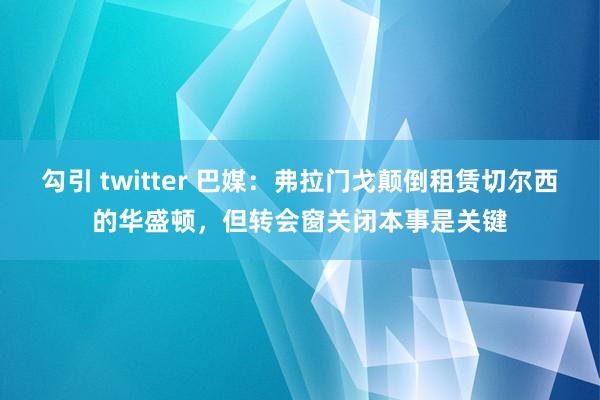 勾引 twitter 巴媒：弗拉门戈颠倒租赁切尔西的华盛顿，但转会窗关闭本事是关键