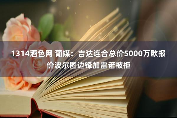 1314酒色网 葡媒：吉达连合总价5000万欧报价波尔图边锋加雷诺被拒