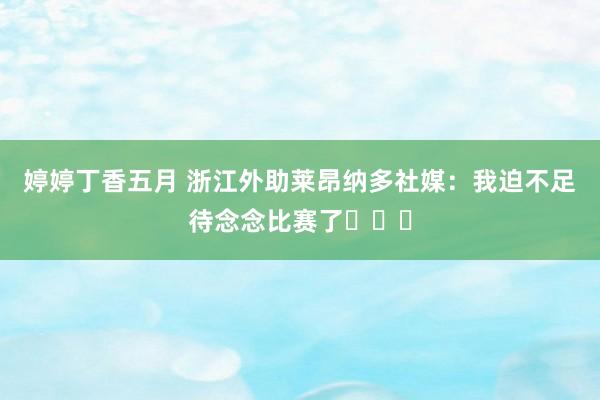 婷婷丁香五月 浙江外助莱昂纳多社媒：我迫不足待念念比赛了⚽️✅