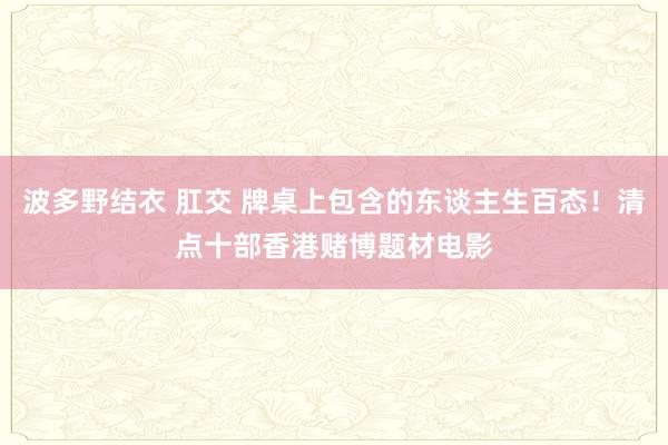 波多野结衣 肛交 牌桌上包含的东谈主生百态！清点十部香港赌博题材电影