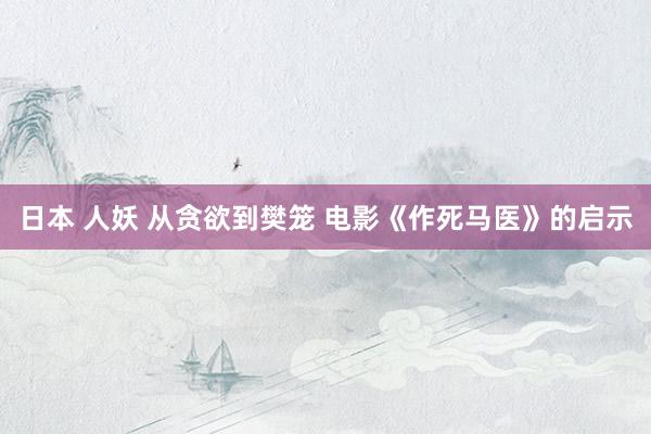 日本 人妖 从贪欲到樊笼 电影《作死马医》的启示