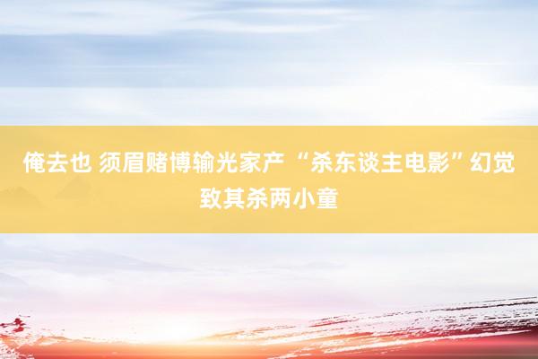 俺去也 须眉赌博输光家产 “杀东谈主电影”幻觉致其杀两小童