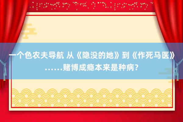 一个色农夫导航 从《隐没的她》到《作死马医》……赌博成瘾本来是种病？