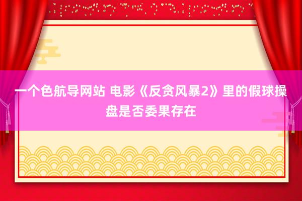 一个色航导网站 电影《反贪风暴2》里的假球操盘是否委果存在