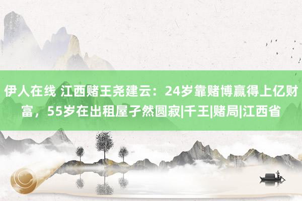 伊人在线 江西赌王尧建云：24岁靠赌博赢得上亿财富，55岁在出租屋孑然圆寂|千王|赌局|江西省