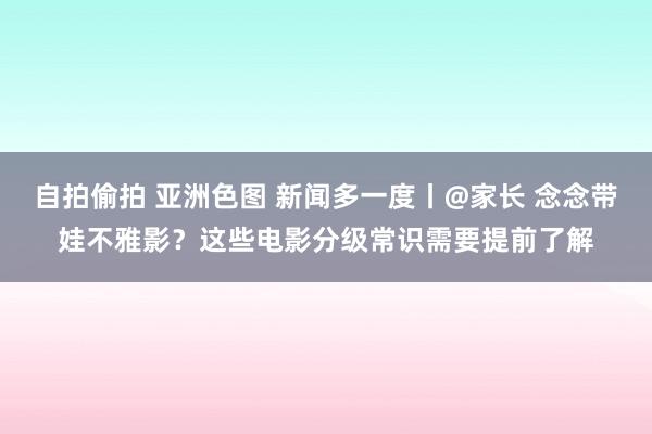 自拍偷拍 亚洲色图 新闻多一度丨@家长 念念带娃不雅影？这些电影分级常识需要提前了解