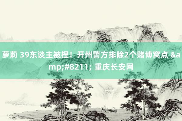 萝莉 39东谈主被捏！开州警方排除2个赌博窝点 &#8211; 重庆长安网