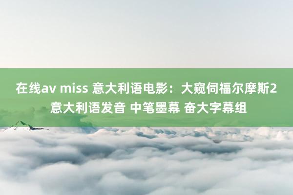 在线av miss 意大利语电影：大窥伺福尔摩斯2 意大利语发音 中笔墨幕 奋大字幕组