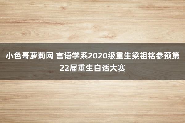 小色哥萝莉网 言语学系2020级重生梁祖铭参预第22届重生白话大赛