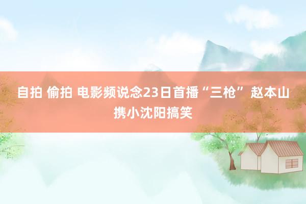 自拍 偷拍 电影频说念23日首播“三枪” 赵本山携小沈阳搞笑