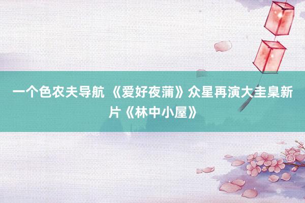 一个色农夫导航 《爱好夜蒲》众星再演大圭臬新片《林中小屋》