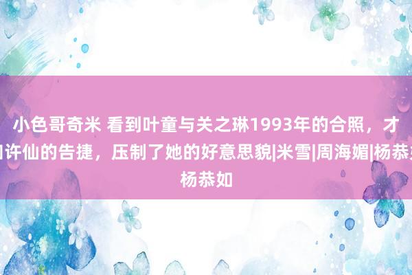 小色哥奇米 看到叶童与关之琳1993年的合照，才知许仙的告捷，压制了她的好意思貌|米雪|周海媚|杨恭如