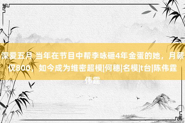 深爱五月 当年在节目中帮李咏砸4年金蛋的她，月薪仅800，如今成为维密超模|何穗|名模|t台|陈伟霆