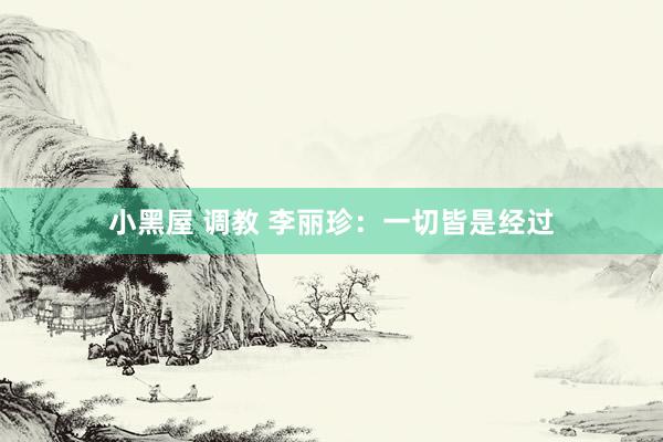 小黑屋 调教 李丽珍：一切皆是经过