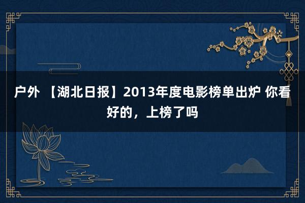 户外 【湖北日报】2013年度电影榜单出炉 你看好的，上榜了吗