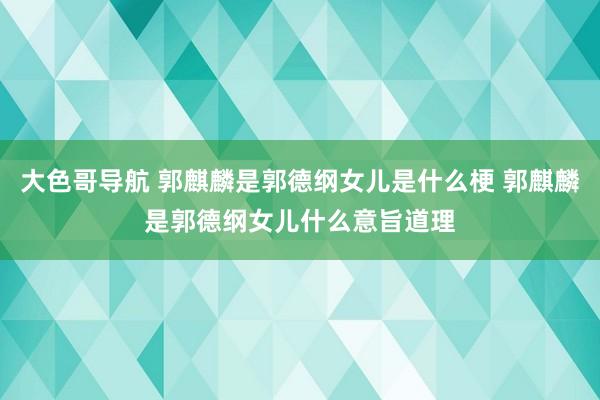 大色哥导航 郭麒麟是郭德纲女儿是什么梗 郭麒麟是郭德纲女儿什么意旨道理