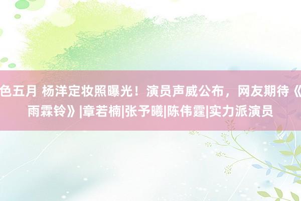 色五月 杨洋定妆照曝光！演员声威公布，网友期待《雨霖铃》|章若楠|张予曦|陈伟霆|实力派演员