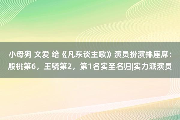 小母狗 文爱 给《凡东谈主歌》演员扮演排座席：殷桃第6，王骁第2，第1名实至名归|实力派演员