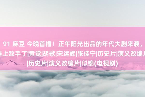 91 麻豆 今晚首播！正午阳光出品的年代大剧来袭，《似锦》此次遇上敌手了|黄觉|胡歌|宋运辉|张佳宁|历史片|演义改编片|似锦(电视剧)