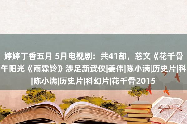 婷婷丁香五月 5月电视剧：共41部，慈文《花千骨2》再续经典，正午阳光《雨霖铃》涉足新武侠|姜伟|陈小满|历史片|科幻片|花千骨2015