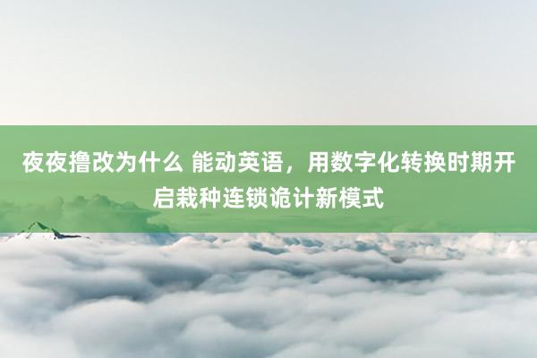 夜夜撸改为什么 能动英语，用数字化转换时期开启栽种连锁诡计新模式